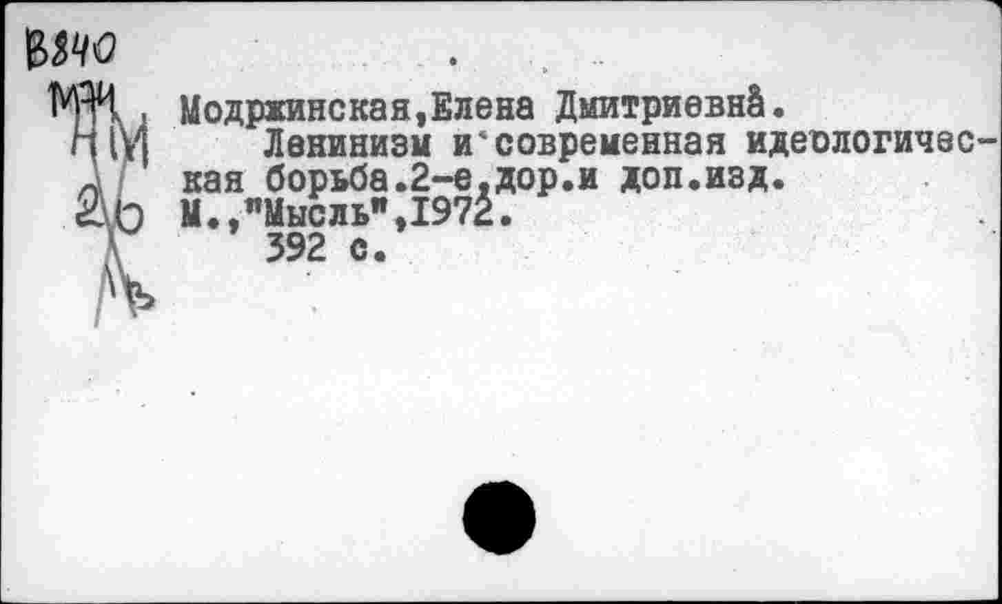 ﻿Мчо
Модржинская,Елена Дмитриевич.
Ленинизм несовременная идеологическая борьба.2-е.дор.и доп.изд.
М.,"Мысль",1972.
392 с.